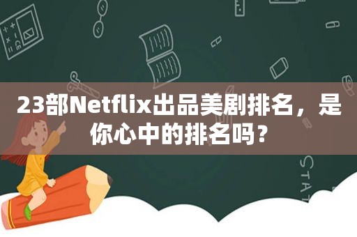 23部Netflix出品美剧排名，是你心中的排名吗？