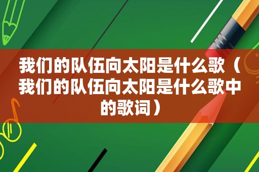 我们的队伍向太阳是什么歌（我们的队伍向太阳是什么歌中的歌词）