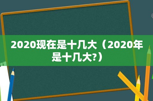 2020现在是十几大（2020年是十几大?）