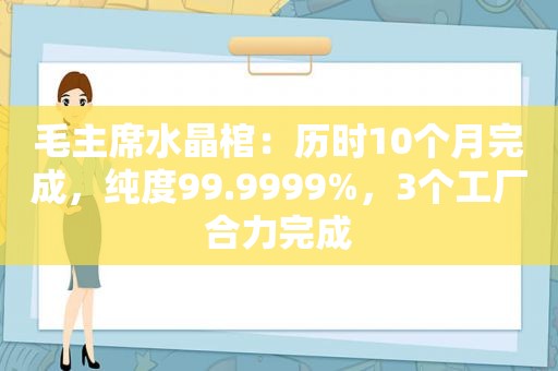 毛主席水晶棺：历时10个月完成，纯度99.9999%，3个工厂合力完成