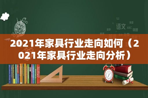 2021年家具行业走向如何（2021年家具行业走向分析）