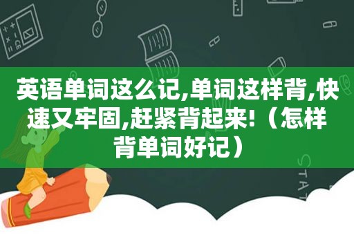 英语单词这么记,单词这样背,快速又牢固,赶紧背起来!（怎样背单词好记）