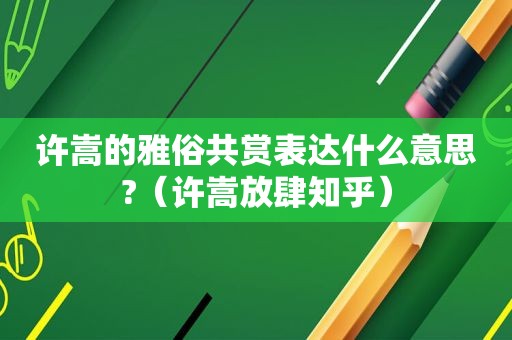 许嵩的雅俗共赏表达什么意思?（许嵩放肆知乎）