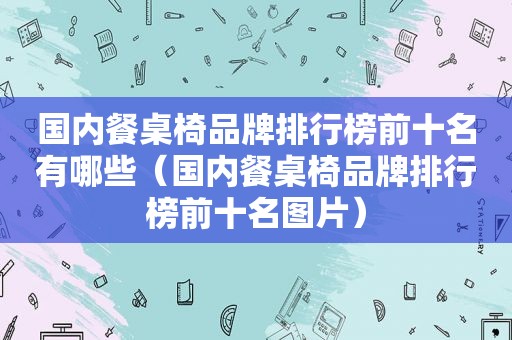 国内餐桌椅品牌排行榜前十名有哪些（国内餐桌椅品牌排行榜前十名图片）