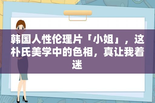 韩国人性 *** 「小姐」，这朴氏美学中的色相，真让我着迷