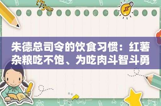 朱德总司令的饮食习惯：红薯杂粮吃不饱、为吃肉斗智斗勇