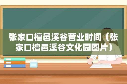 张家口檀邑溪谷营业时间（张家口檀邑溪谷文化园图片）