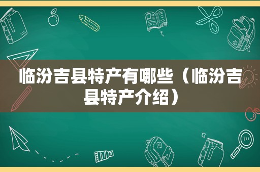 临汾吉县特产有哪些（临汾吉县特产介绍）