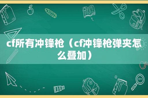 cf所有冲锋枪（cf冲锋枪弹夹怎么叠加）