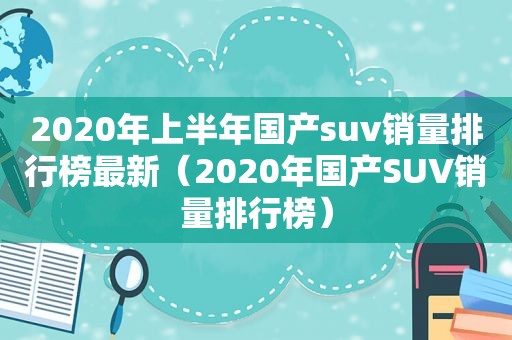 2020年上半年国产suv销量排行榜最新（2020年国产SUV销量排行榜）