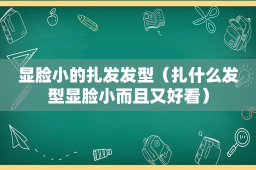 显脸小的扎发发型（扎什么发型显脸小而且又好看）