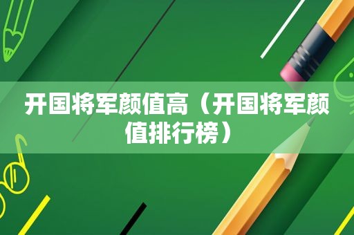 开国将军颜值高（开国将军颜值排行榜）