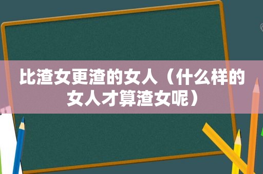 比渣女更渣的女人（什么样的女人才算渣女呢）