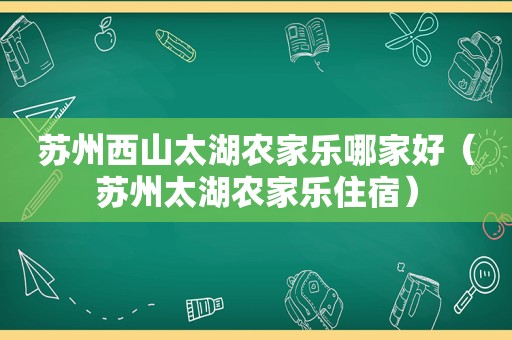 苏州西山太湖农家乐哪家好（苏州太湖农家乐住宿）