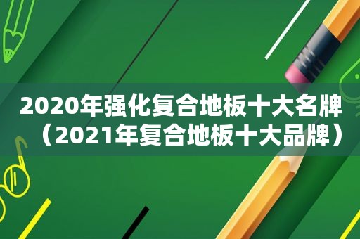 2020年强化复合地板十大名牌（2021年复合地板十大品牌）