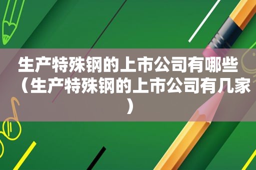 生产特殊钢的上市公司有哪些（生产特殊钢的上市公司有几家）