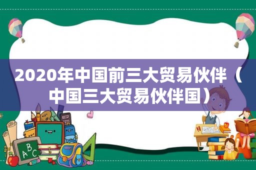 2020年中国前三大贸易伙伴（中国三大贸易伙伴国）