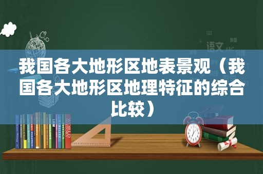 我国各大地形区地表景观（我国各大地形区地理特征的综合比较）