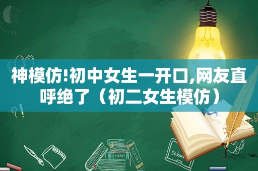 神模仿!初中女生一开口,网友直呼绝了（初二女生模仿）