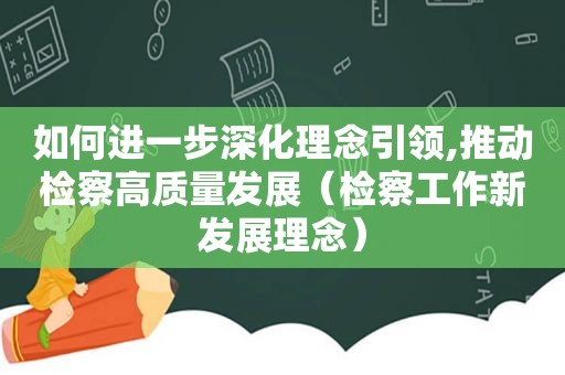 如何进一步深化理念引领,推动检察高质量发展（检察工作新发展理念）