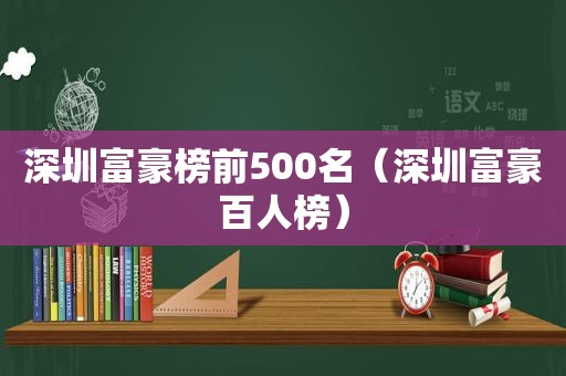 深圳富豪榜前500名（深圳富豪百人榜）