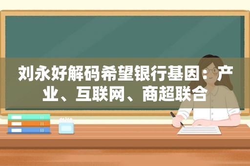 刘永好解码希望银行基因：产业、互联网、商超联合