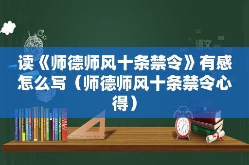 读《师德师风十条禁令》有感怎么写（师德师风十条禁令心得）