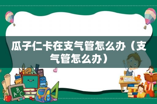 瓜子仁卡在支气管怎么办（支气管怎么办）