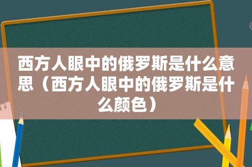 西方人眼中的俄罗斯是什么意思（西方人眼中的俄罗斯是什么颜色）