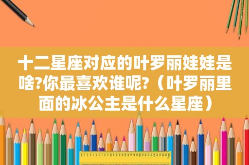 十二星座对应的叶罗丽娃娃是啥?你最喜欢谁呢?（叶罗丽里面的冰公主是什么星座）