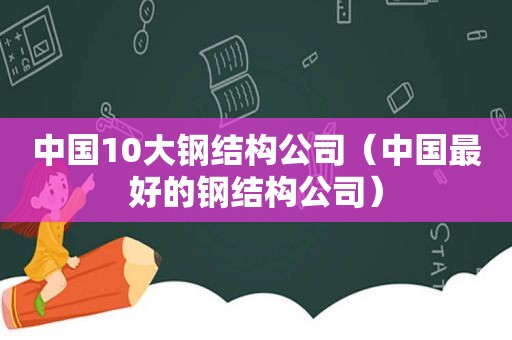 中国10大钢结构公司（中国最好的钢结构公司）