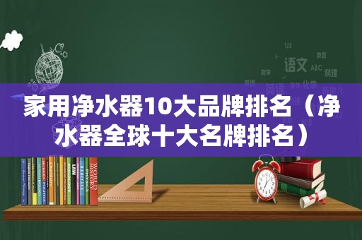 家用净水器10大品牌排名（净水器全球十大名牌排名）