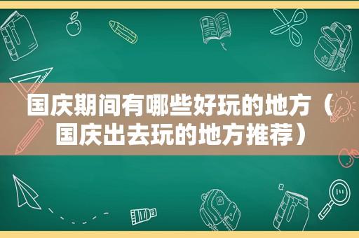 国庆期间有哪些好玩的地方（国庆出去玩的地方推荐）