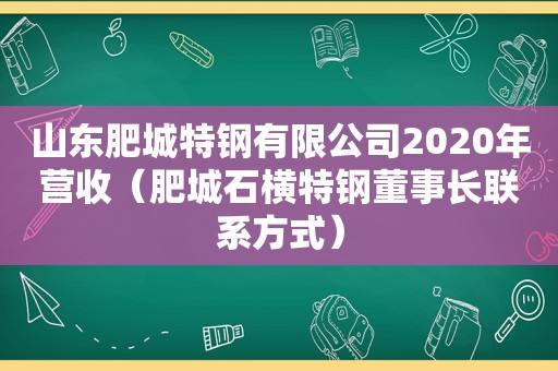 山东肥城特钢有限公司2020年营收（肥城石横特钢董事长联系方式）