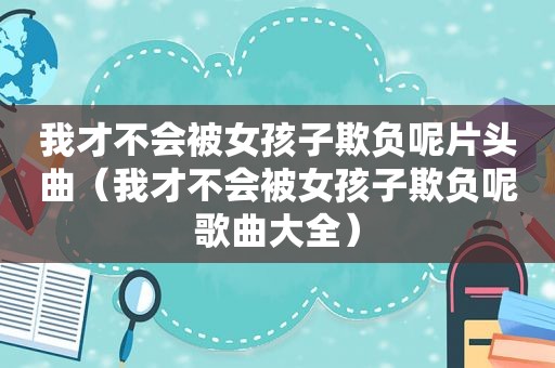 我才不会被女孩子欺负呢片头曲（我才不会被女孩子欺负呢歌曲大全）