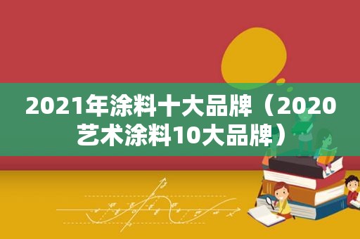 2021年涂料十大品牌（2020艺术涂料10大品牌）