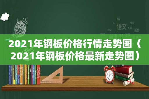 2021年钢板价格行情走势图（2021年钢板价格最新走势图）