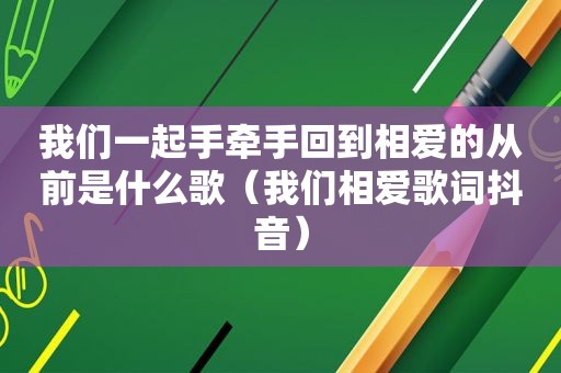 我们一起手牵手回到相爱的从前是什么歌（我们相爱歌词抖音）