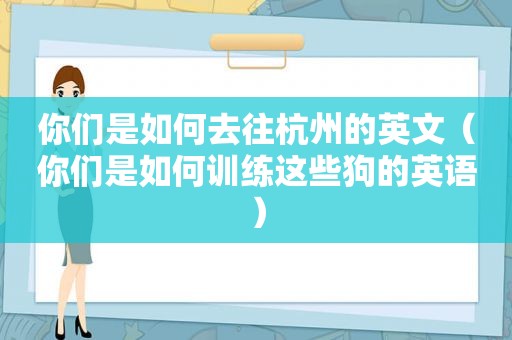 你们是如何去往杭州的英文（你们是如何训练这些狗的英语）