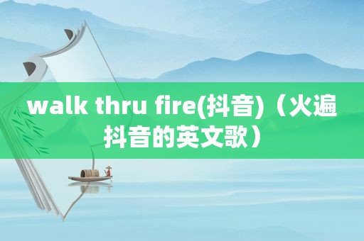 walk thru fire(抖音)（火遍抖音的英文歌）