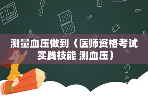 测量血压做到（医师资格考试 实践技能 测血压）