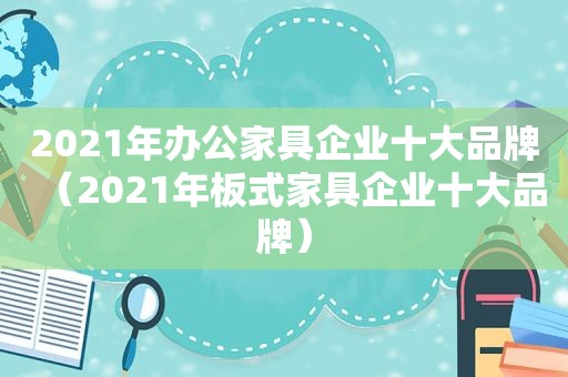 2021年办公家具企业十大品牌（2021年板式家具企业十大品牌）