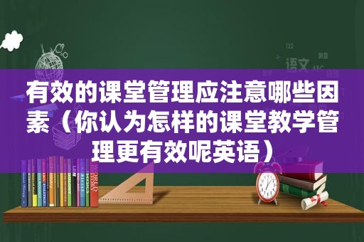 有效的课堂管理应注意哪些因素（你认为怎样的课堂教学管理更有效呢英语）