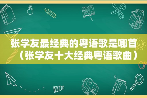 张学友最经典的粤语歌是哪首（张学友十大经典粤语歌曲）