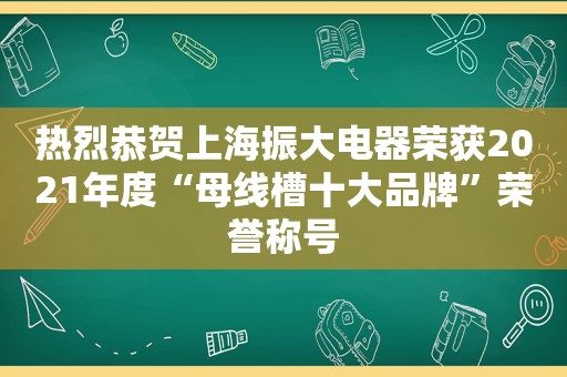 热烈恭贺上海振大电器荣获2021年度“母线槽十大品牌”荣誉称号