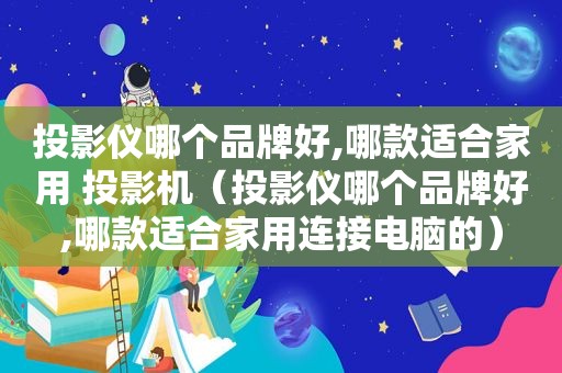 投影仪哪个品牌好,哪款适合家用 投影机（投影仪哪个品牌好,哪款适合家用连接电脑的）