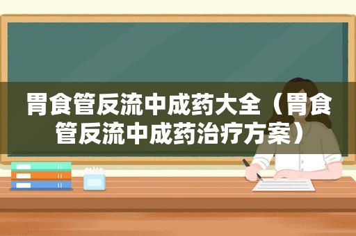 胃食管反流中成药大全（胃食管反流中成药治疗方案）