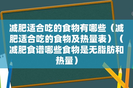 减肥适合吃的食物有哪些（减肥适合吃的食物及热量表）（减肥食谱哪些食物是无脂肪和热量）