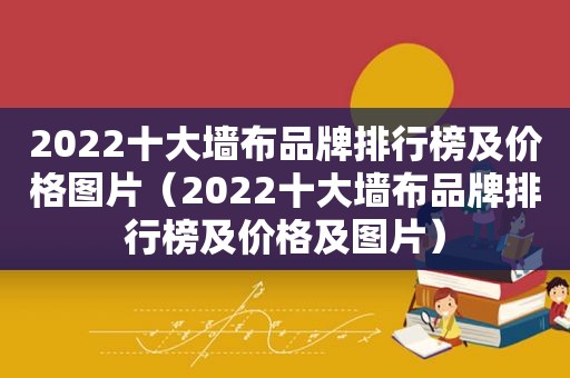 2022十大墙布品牌排行榜及价格图片（2022十大墙布品牌排行榜及价格及图片）