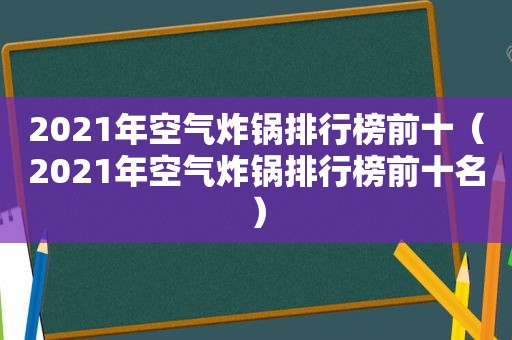 2021年空气炸锅排行榜前十（2021年空气炸锅排行榜前十名）